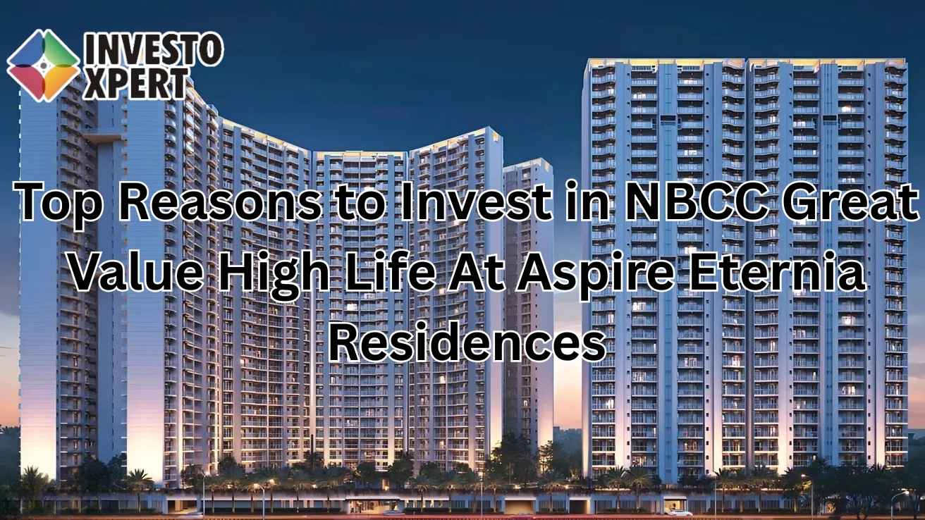 Top Reasons to Invest in NBCC Great Value High Life At Aspire Eternia Residences